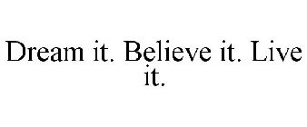 DREAM IT. BELIEVE IT. LIVE IT.