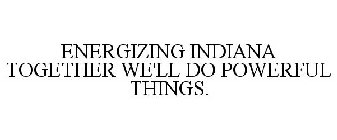 ENERGIZING INDIANA TOGETHER WE'LL DO POWERFUL THINGS.