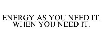 ENERGY AS YOU NEED IT. WHEN YOU NEED IT.