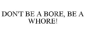 DON'T BE A BORE, BE A WHORE!