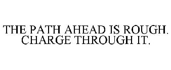 THE PATH AHEAD IS ROUGH. CHARGE THROUGH IT.