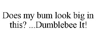 DOES MY BUM LOOK BIG IN THIS? ...DUMBLEBEE IT!