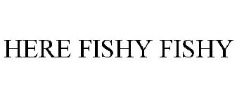 HERE FISHY FISHY