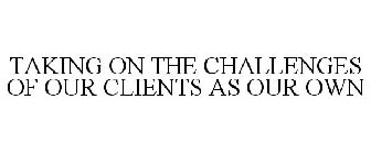 TAKING ON THE CHALLENGES OF OUR CLIENTSAS OUR OWN