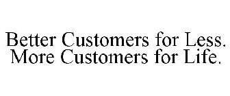 BETTER CUSTOMERS FOR LESS. MORE CUSTOMERS FOR LIFE.