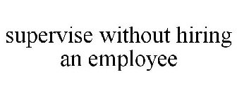 SUPERVISE WITHOUT HIRING AN EMPLOYEE