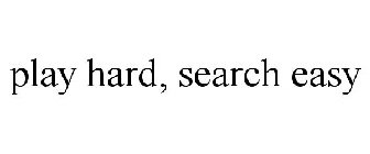 PLAY  HARD, SEARCH EASY