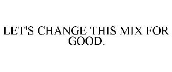 LET'S CHANGE THIS MIX FOR GOOD.