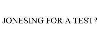 JONESING FOR A TEST?