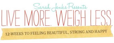SARAH JENKS PRESENTS LIVE MORE. WEIGH LESS. 12-WEEKS TO FEELING BEAUTIFUL, STRONG AND HAPPY