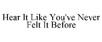 HEAR IT LIKE YOU'VE NEVER FELT IT BEFORE