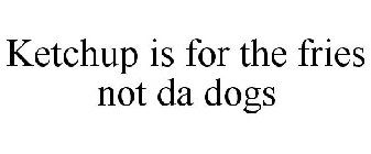 KETCHUP IS FOR THE FRIES NOT DA DOGS