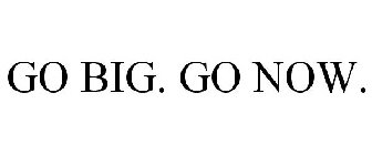 GO BIG. GO NOW.