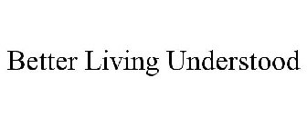 BETTER LIVING UNDERSTOOD