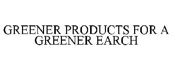 GREENER PRODUCTS FOR A GREENER EARTH