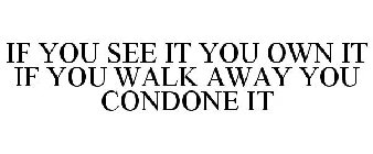 IF YOU SEE IT YOU OWN IT IF YOU WALK AWAY YOU CONDONE IT