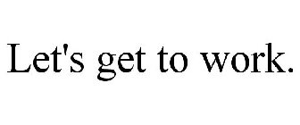 LET'S GET TO WORK.