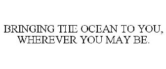 BRINGING THE OCEAN TO YOU, WHEREVER YOUMAY BE.