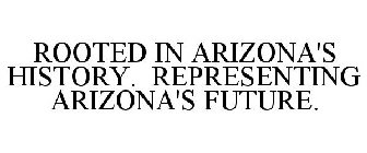 ROOTED IN ARIZONA'S HISTORY. REPRESENTING ARIZONA'S FUTURE