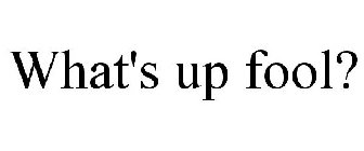 WHAT'S UP FOOL?
