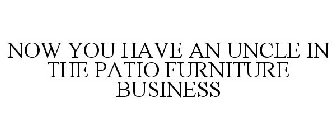 NOW YOU HAVE AN UNCLE IN THE PATIO FURNITURE BUSINESS