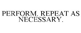 PERFORM. REPEAT AS NECESSARY.