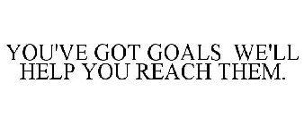 YOU'VE GOT GOALS WE'LL HELP YOU REACH THEM.