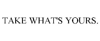TAKE WHAT'S YOURS.