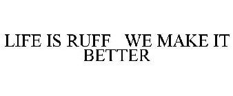 LIFE IS RUFF WE MAKE IT BETTER