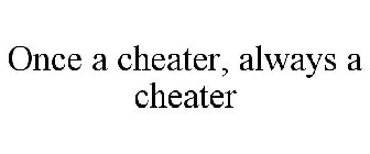 ONCE A CHEATER, ALWAYS A CHEATER