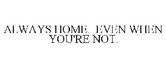 ALWAYS HOME. EVEN WHEN YOU'RE NOT.