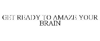 GET READY TO AMAZE YOUR BRAIN