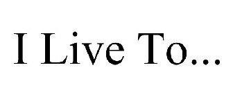 I LIVE TO...