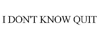 I DON'T KNOW QUIT