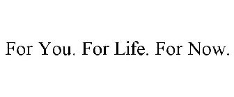 FOR YOU. FOR LIFE. FOR NOW.