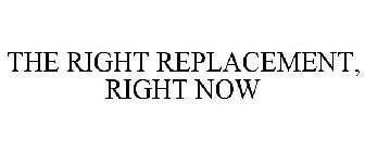THE RIGHT REPLACEMENT, RIGHT NOW