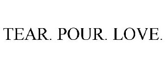 TEAR. POUR. LOVE.