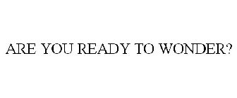 ARE YOU READY TO WONDER?