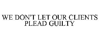 WE DON'T LET OUR CLIENTS PLEAD GUILTY