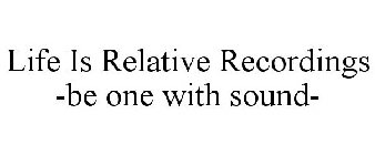 LIFE IS RELATIVE RECORDINGS -BE ONE WITH SOUND-