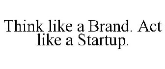 THINK LIKE A BRAND. ACT LIKE A STARTUP.