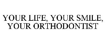 YOUR LIFE, YOUR SMILE, YOUR ORTHODONTIST