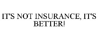 IT'S NOT INSURANCE, IT'S BETTER!