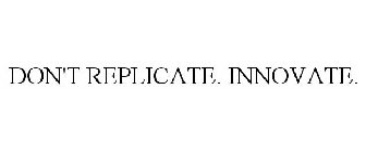 DON'T REPLICATE. INNOVATE.