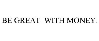 BE GREAT. WITH MONEY.