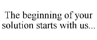 THE BEGINNING OF YOUR SOLUTION STARTS WITH US...