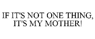 IF IT'S NOT ONE THING, IT'S MY MOTHER!