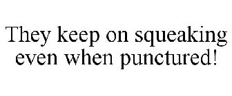 THEY KEEP ON SQUEAKING EVEN WHEN PUNCTURED!
