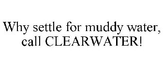 WHY SETTLE FOR MUDDY WATER, CALL CLEARWATER!