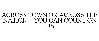 ACROSS TOWN OR ACROSS THE NATION - YOU CAN COUNT ON US